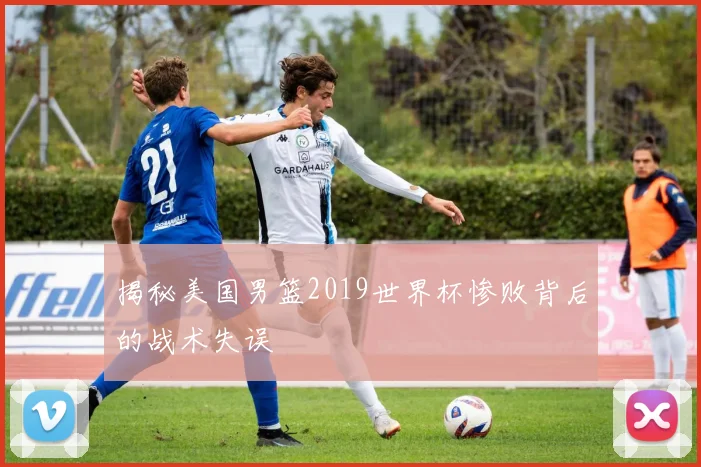 揭秘美国男篮2019世界杯惨败背后的战术失误