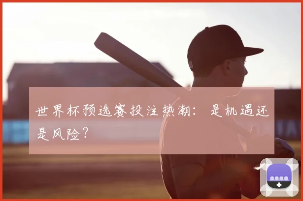 世界杯预选赛投注热潮:是机遇还是风险?