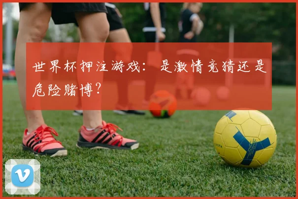 世界杯押注游戏：是激情竞猜还是危险赌博？
