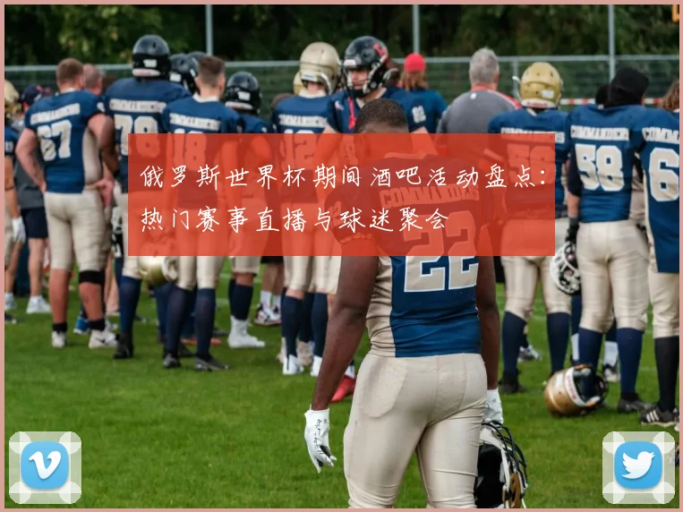 俄罗斯世界杯期间酒吧活动盘点：热门赛事直播与球迷聚会