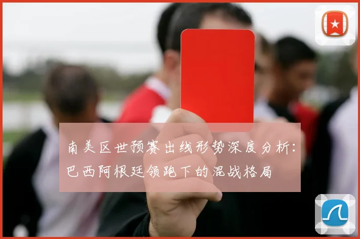 南美区世预赛出线形势深度分析：巴西阿根廷领跑下的混战格局