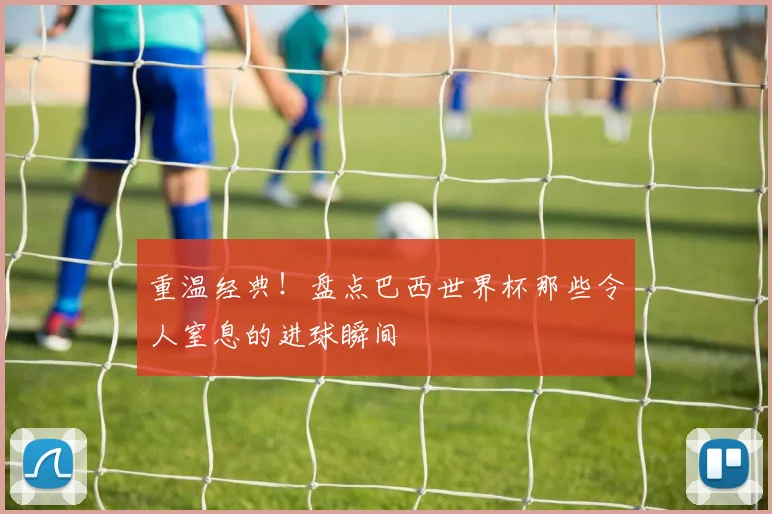 重温经典！盘点巴西世界杯那些令人窒息的进球瞬间