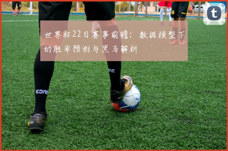 世界杯22日赛事前瞻：数据模型下的胜率预测与黑马解析