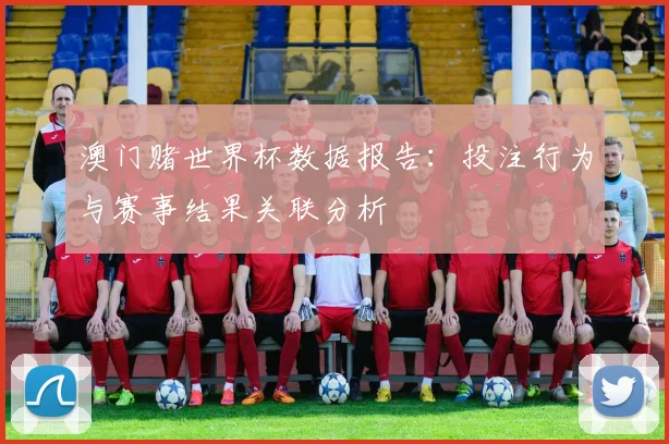 澳门赌世界杯数据报告：投注行为与赛事结果关联分析