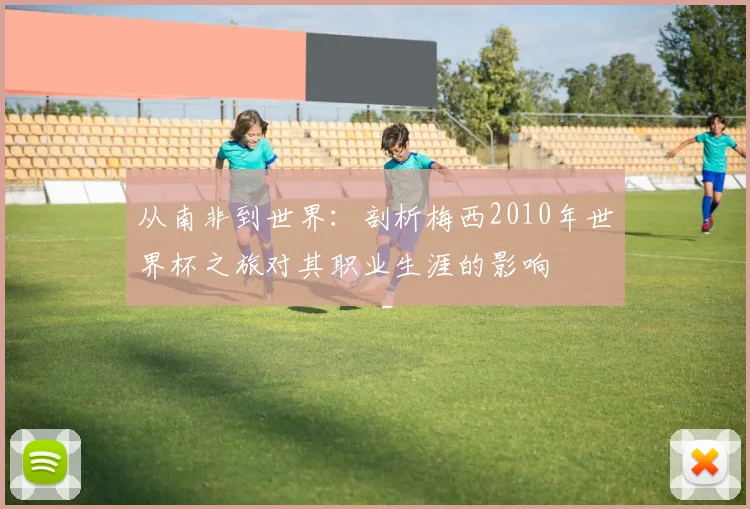 从南非到世界：剖析梅西2010年世界杯之旅对其职业生涯的影响