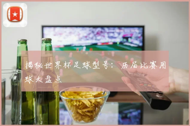 揭秘世界杯足球型号：历届比赛用球大盘点