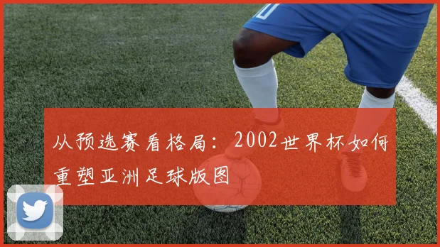 从预选赛看格局：2002世界杯如何重塑亚洲足球版图