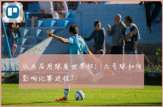 从历届用球看世界杯：几号球如何影响比赛进程？
