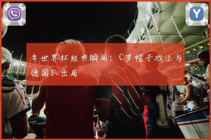 年世界杯经典瞬间：C罗帽子戏法与德国队出局