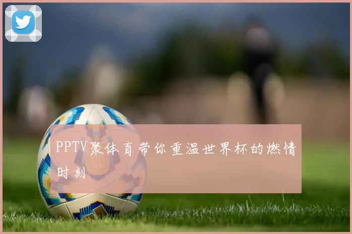 PPTV聚体育带你重温世界杯的燃情时刻