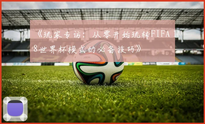《玩家专访：从零开始玩转FIFA 18世界杯模式的必备技巧》
