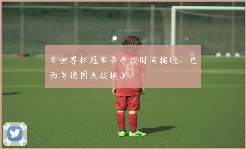 年世界杯冠军争夺战时间揭晓，巴西与德国决战横滨