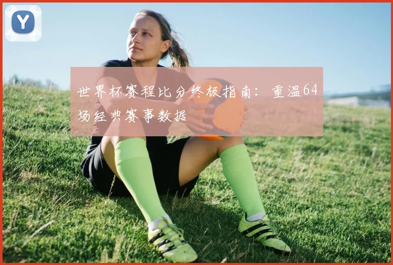 世界杯赛程比分终极指南：重温64场经典赛事数据