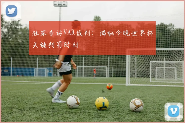 独家专访VAR裁判：揭秘今晚世界杯关键判罚时刻