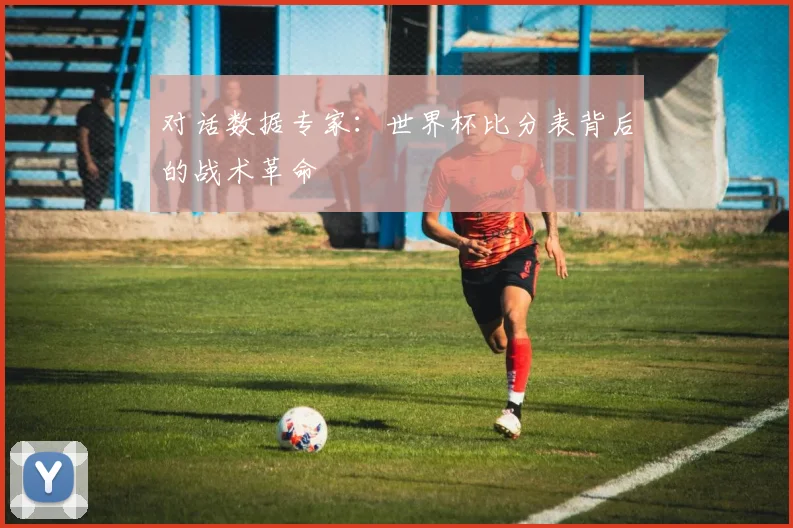 对话数据专家：世界杯比分表背后的战术革命