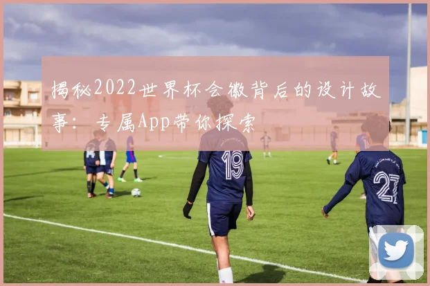 揭秘2022世界杯会徽背后的设计故事：专属App带你探索