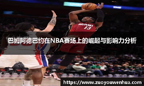 巴姆阿德巴约在NBA赛场上的崛起与影响力分析