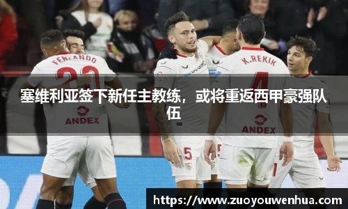 塞维利亚签下新任主教练，或将重返西甲豪强队伍