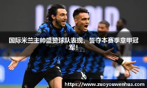 国际米兰主帅盛赞球队表现，誓夺本赛季意甲冠军！