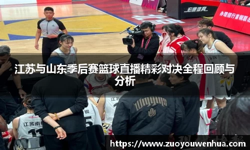 江苏与山东季后赛篮球直播精彩对决全程回顾与分析